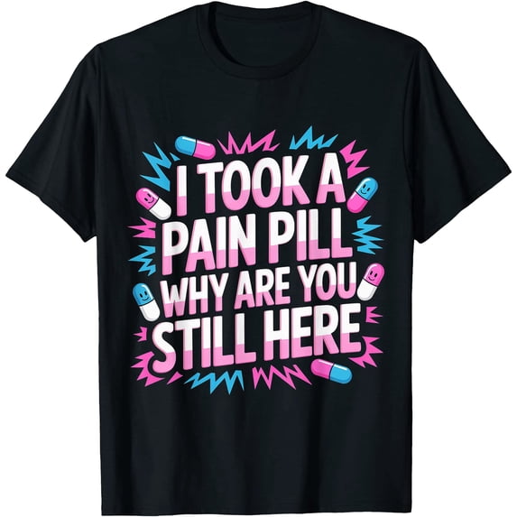I Took A Pain Pill Why are You Still Here Sarcasm - T-Shirt - Walmart.com