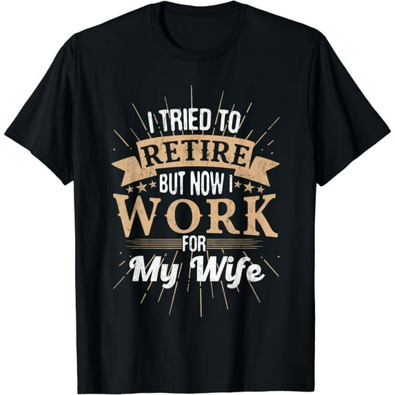 I Tried To Retire But Now I Work For My Wife Men Retirement T-Shirt