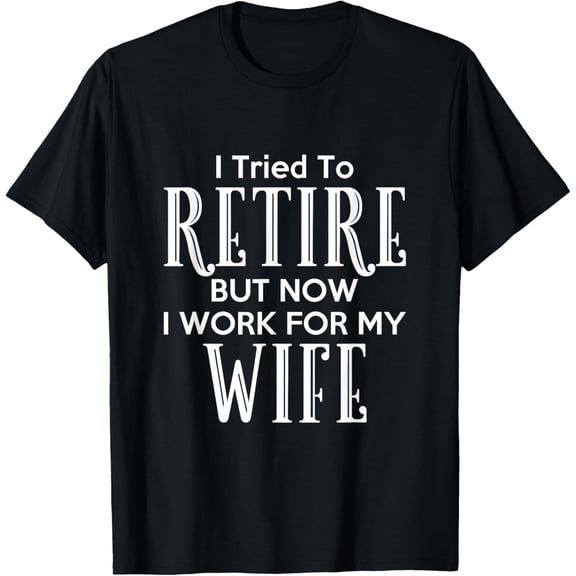 I Tried To Retire But Now I Work For My Wife T-Shirt T-Shirt