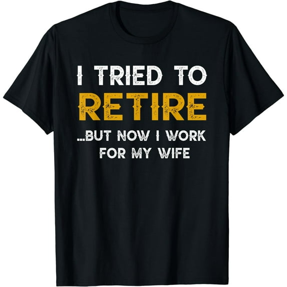 I Tried To Retire But Now I Work For My Wife T-shirt T-Shirt
