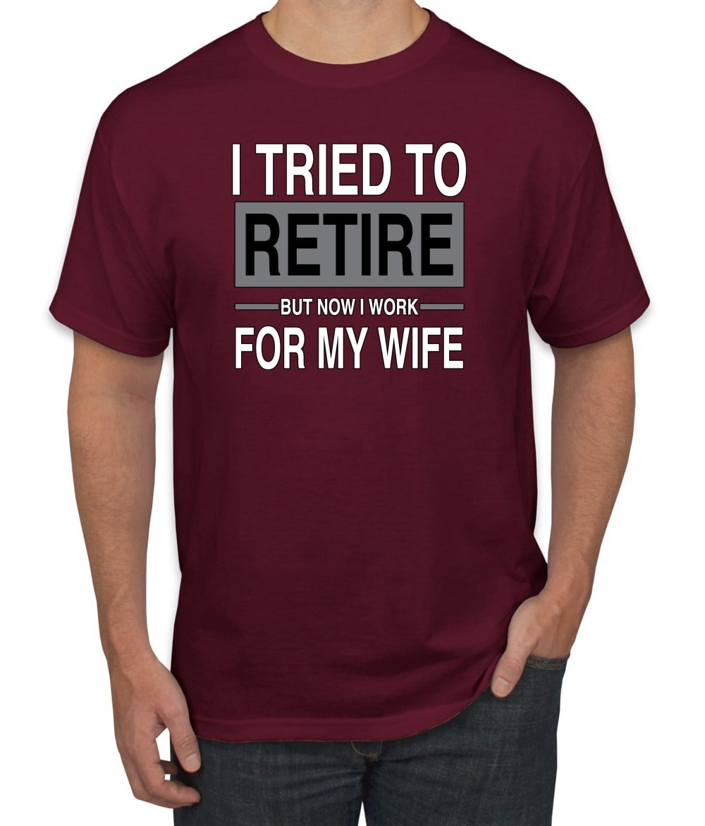 I Tried to Retire But Now I Work for My Wife | Mens Humor Graphic T-Shirt, Maroon, X-Large