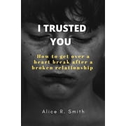 I Trusted You How to get over a heart break after a broken relationship Paperback