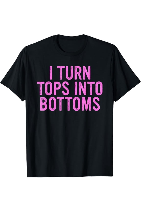 I Turn Tops Into Bottoms Apparel T-Shirt