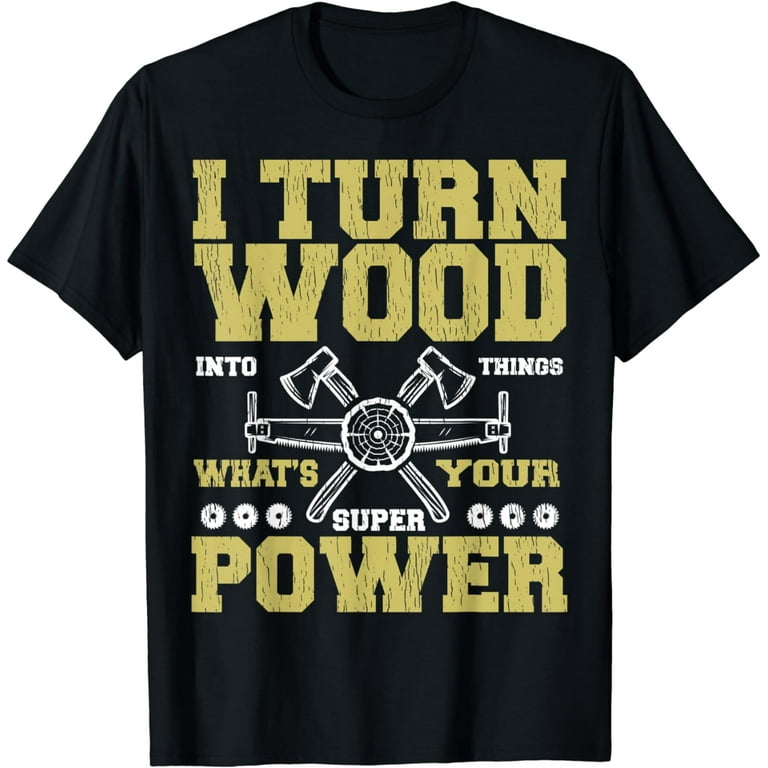 I Turn Wood Into Things What's Your Superpower T-Shirt I Turn Wood Into Things What's Your Superpower T-Shirt