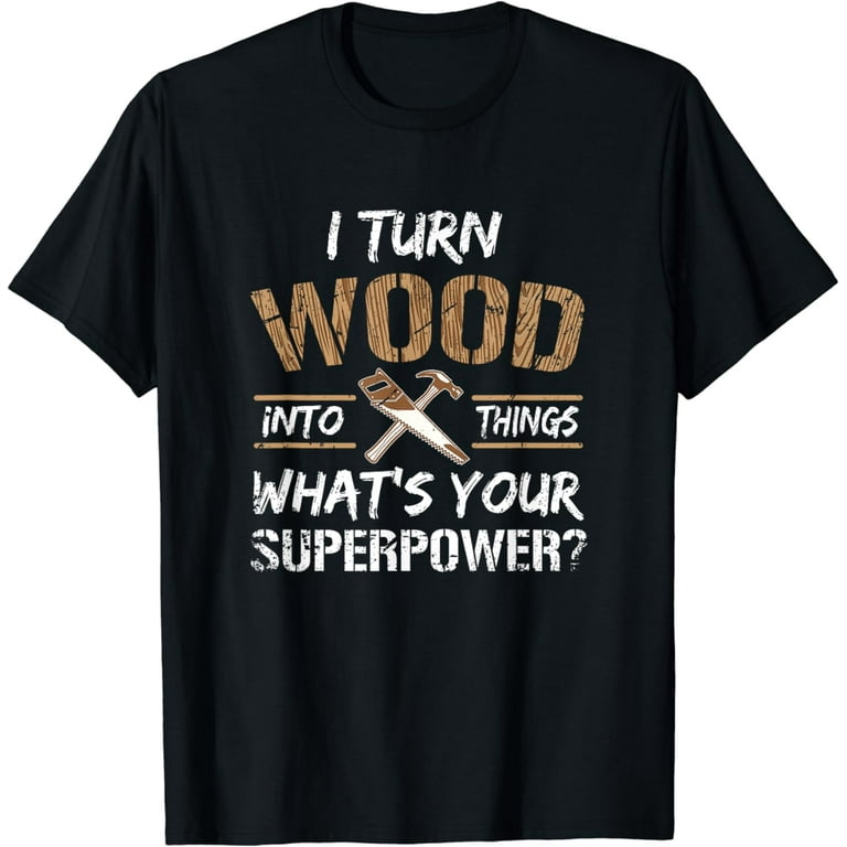I Turn Wood Into Things Carpenter Woodworking Shirt I Turn Wood Into Things Carpenter Woodworking Shirt