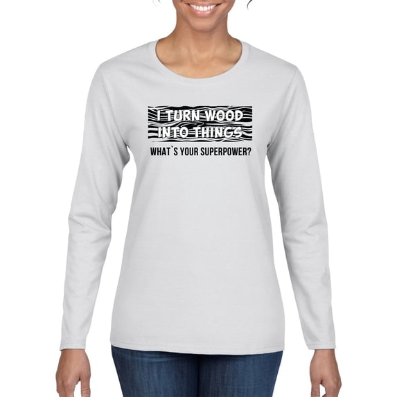 I Turn Woods Into Things Superpower Woodworker Pop Culture Womens Graphic Long Sleeve T-Shirt, White, Small