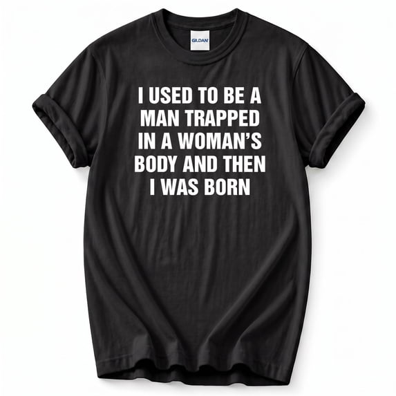 I Used To Be A Man Trapped In A Woman's Body And Then I Was Born T-Shirt – Humorous Birth Theme – Unisex Everyday Wear