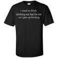 thumbnail image 1 of I Used to Think Drinking Was Bad for Me...so I Gave up Thinking T-Shirt, 1 of 2