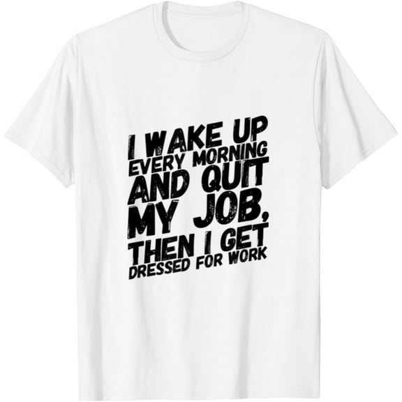 I WAKE UP EVERY MORNING AND QUIT MY JOB, THEN I GET DRESSED T-Shirt