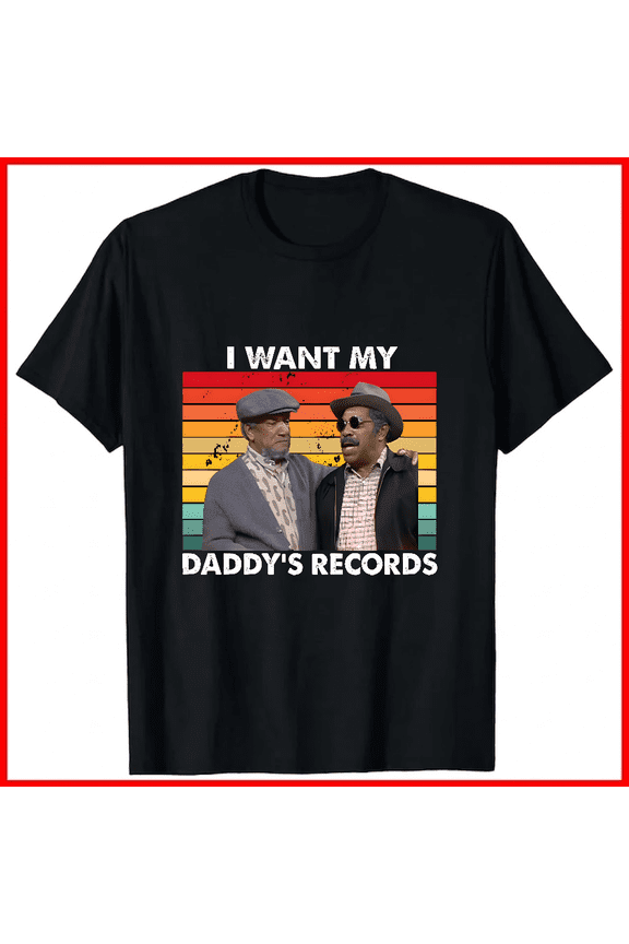 I Want My Daddys Records Sanford And Son Retro TV Comedy Quote Unisex T-shirt V18459, up to size 5XL