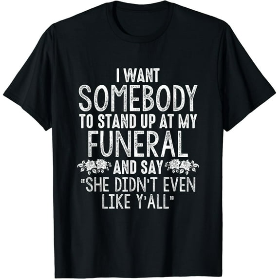 I Want Somebody To Stand Up At My Funeral And Say She Didn't T-Shirt