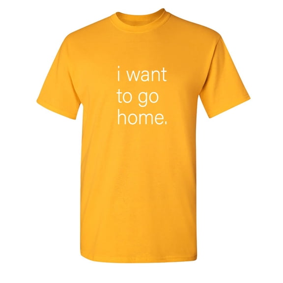 I Want To Go Home Sarcastic Humor Graphic Novelty Funny T Shirt
