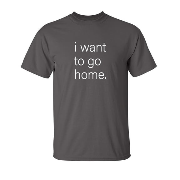 I Want To Go Home Sarcastic Humor Graphic Novelty Funny T Shirt
