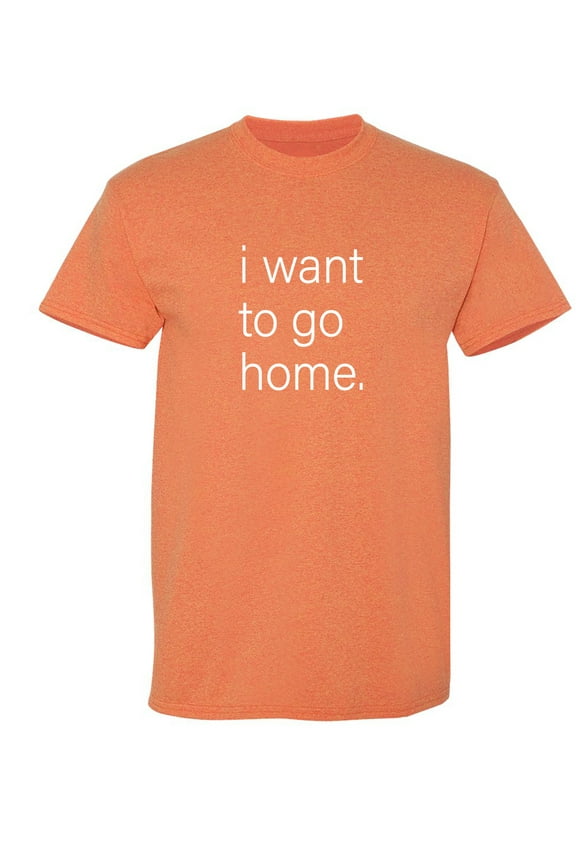 I Want To Go Home Sarcastic Humor Graphic Novelty Funny T Shirt