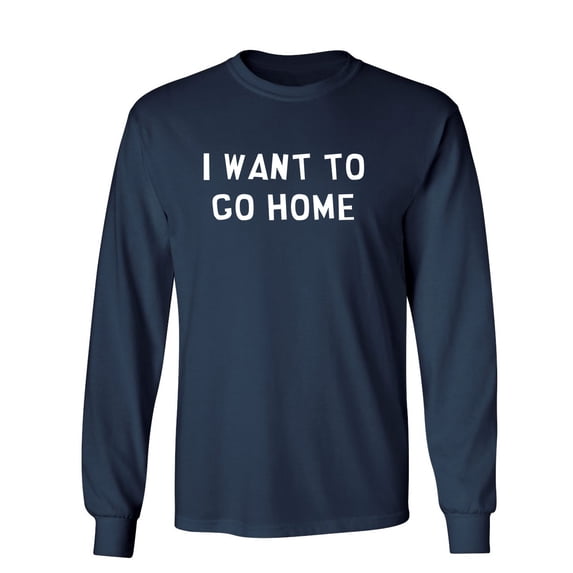 I Want To Go Home Sarcastic Novelty Gift Idea Adult Humor Funny Men's Long Sleeve Shirts