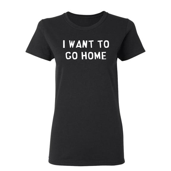 I Want To Go Home Sarcastic Novelty Gift Idea Adult Humor Funny Women's Casual Tees