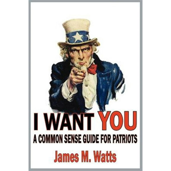 I Want You: A Common Sense Guide for Patriots  Paperback  James M Watts