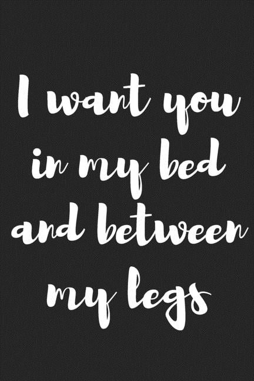 I Want You in My Bed and Between My Legs : Better Than a Kinky Greeting  Card - Novelty Notebook - Gag Gift - Trendy Script (Paperback) 