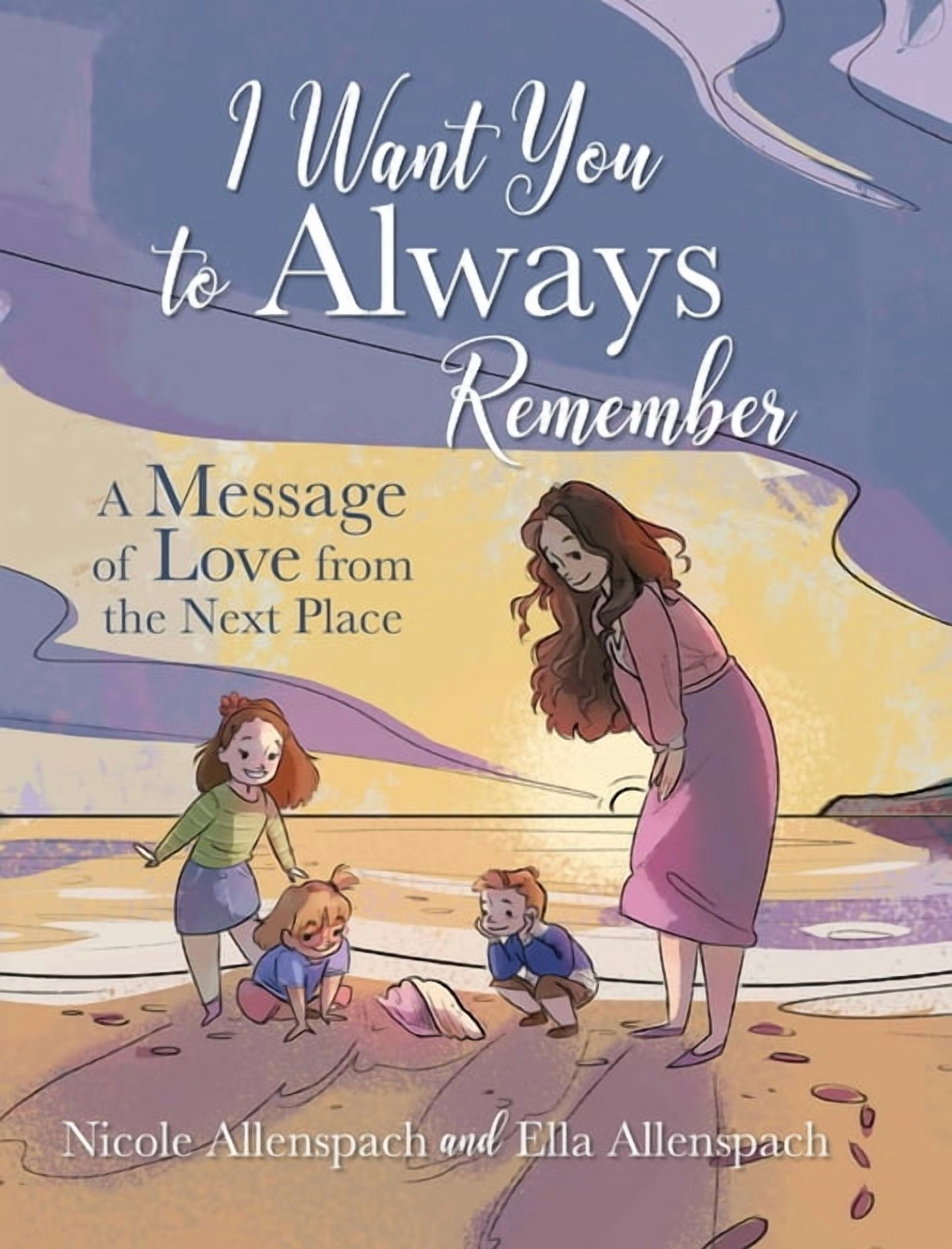 I Want You to Always Remember: A Message of Love from the Next Place ...