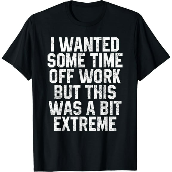 I Wanted Some Time Off Work Shirt Get Well Funny Recovery T-Shirt men and women can wear, black, white, gifts.