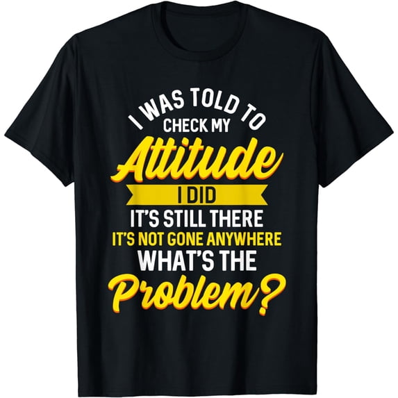 I Was Told to Check My Attitude Still There Wats the Problem T-Shirt