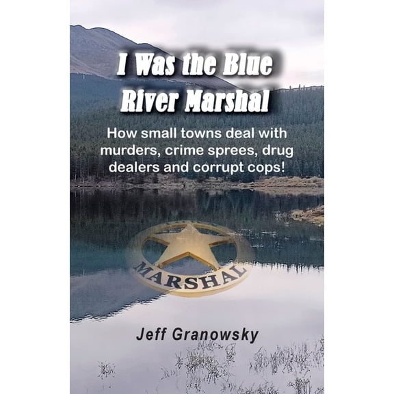 I Was the Blue River Marshal: How small towns deal with murders, crime sprees, drug dealers and corrupt cops!, (Paperback)