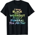 thumbnail image 1 of I Wear Black When I Workout, Its Like A Funeral For My Fat T-Shirt, 1 of 4