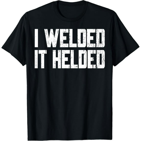 I Welded It Helded Welder Welding Fabrication Gift T-Shirt