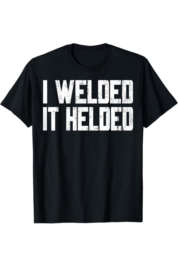 I Welded It Helded Welder Welding Fabrication Gift T-Shirt