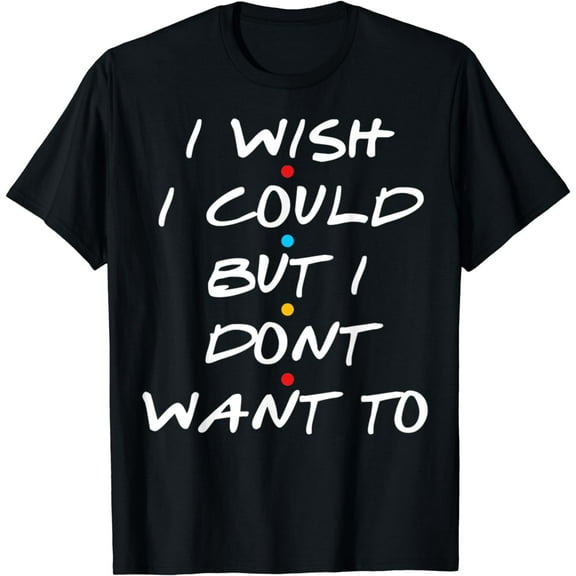 I Wish I Could But I Dont Want To T-Shirt