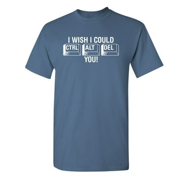 I Wish I Could Ctrl Alt Del You Sarcastic Humor Graphic Tee Novelty Sad Rude Apparel Tshirts Gift For Mens Sarcasm Funny T Shirt