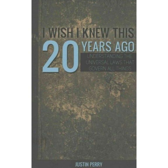 I Wish I Knew This 20 Years Ago: Understanding The Universal Laws That Govern All Things -- Justin Perry