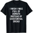 thumbnail image 1 of I Wish I Was Full Of Donuts Instead Of Existential Dread T-Shirt, 1 of 4