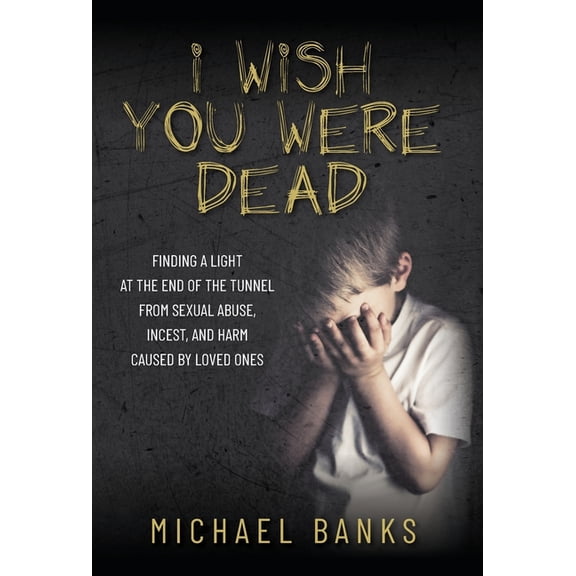 I Wish You Were Dead: Finding a light at the end of the tunnel from sexual abuse, incest, and harm caused by loved ones, (Hardcover)
