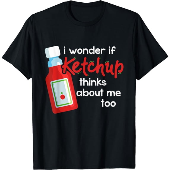 I Wonder If Ketchup Thinks About Me Too - Condiments Fan T-Shirt