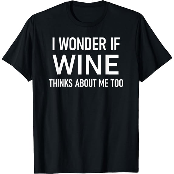 I Wonder If Wine Thinks About Me Too, Funny, Sarcastic T-Shirt