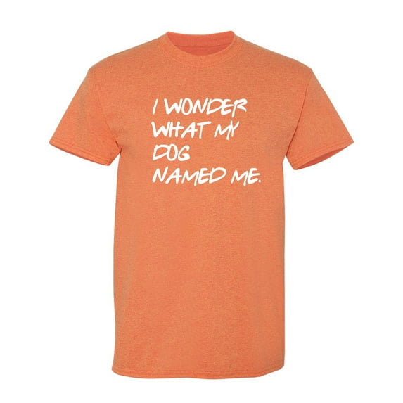 I Wonder What My Dog Named Me Sarcastic Humor Graphic Novelty Funny T Shirt