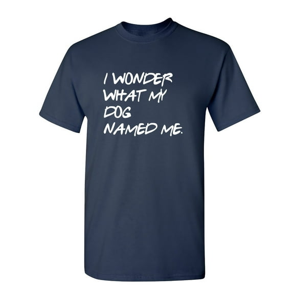 I Wonder What My Dog Named Me Sarcastic Humor Graphic Novelty Funny T Shirt