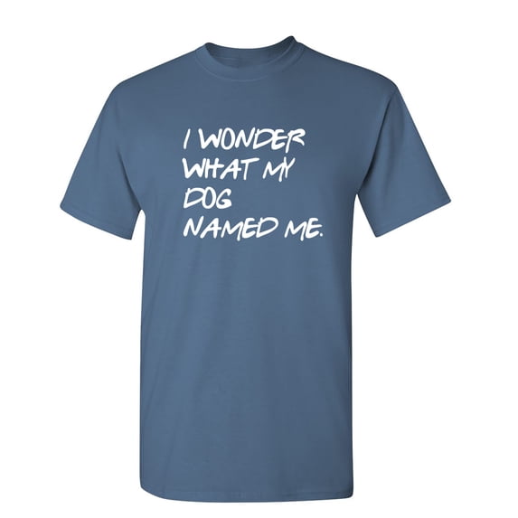 I Wonder What My Dog Named Me Sarcastic Humor Graphic Novelty Funny T Shirt