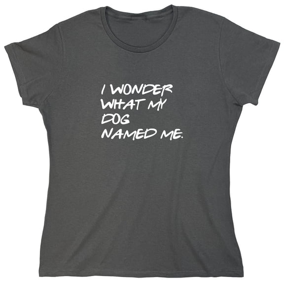 I Wonder What My Dog Named Me Sarcastic Humor Novelty Funny Women's Casual Tees