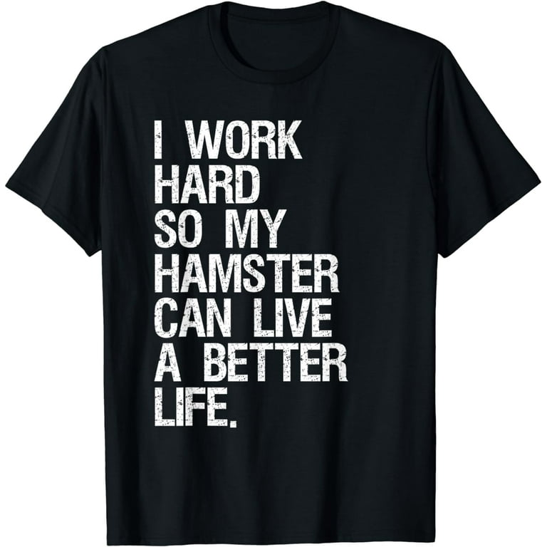 I Work Hard So My Hamster Can Live A Better Life T-Shirt I Work Hard So My Hamster Can Live A Better Life T-Shirt