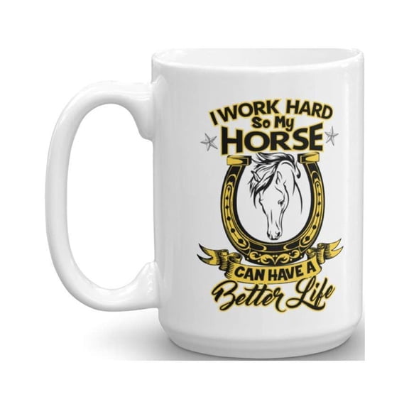 I Work Hard So My Horse Can Have A Better Life Funny Ceramic Coffee & Tea Gift Mug Cup For An Equestrian, Horse Owner & Lover (15oz)