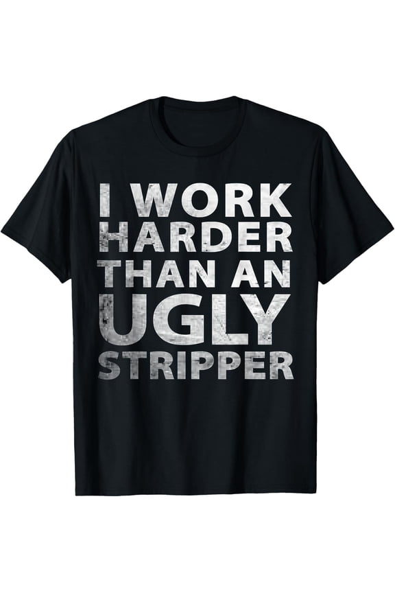 I Work Harder than an Ugly Stripper Funny Graphic T-Shirt