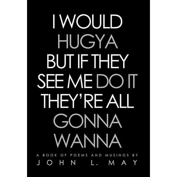 I Would Hugya but If They See Me Do It They're All Gonna Wanna : A Book of Poems and Musings