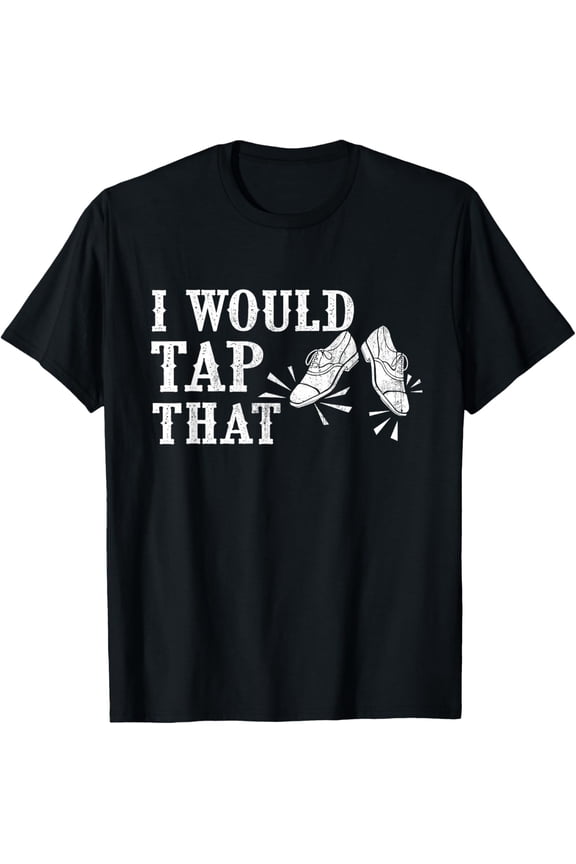 I Would Tap That - Tap Dancing Tap Dancer Tap Dance Teacher T-Shirt men and women can wear, black, white, gifts