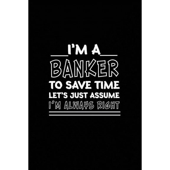 I am A Banker_To Save Time Let's Just Assume_I am Always Right: Banking Gift/ Gift For Banker/Banker Funny Humor (Paperback)