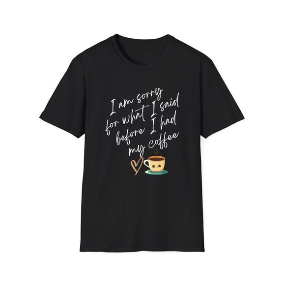 I am sorry for what i said before coffee- Unisex shirt