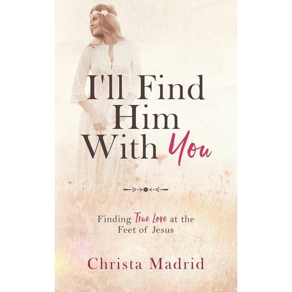 I'll Find Him with You: Finding True Love at the Feet of Jesus, (Paperback)