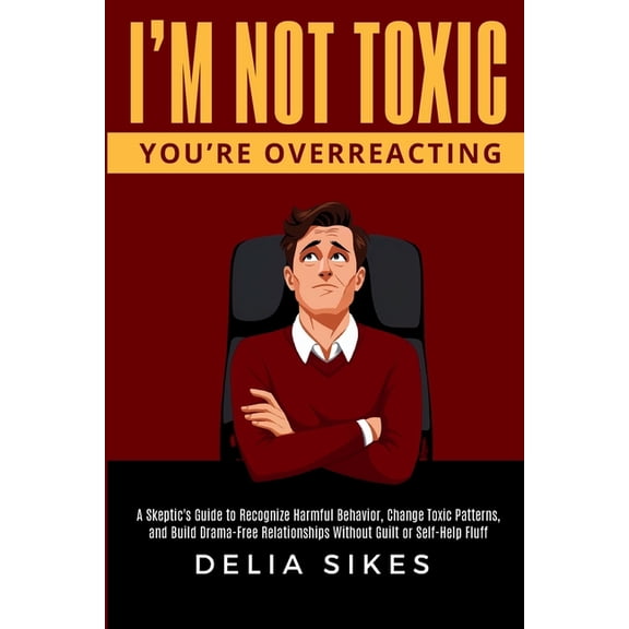 I'm Not Toxic, You're Overreacting: A Skeptic's Guide to Recognize Harmful Behavior, Change Toxic Patterns, and Build Dr, (Paperback)