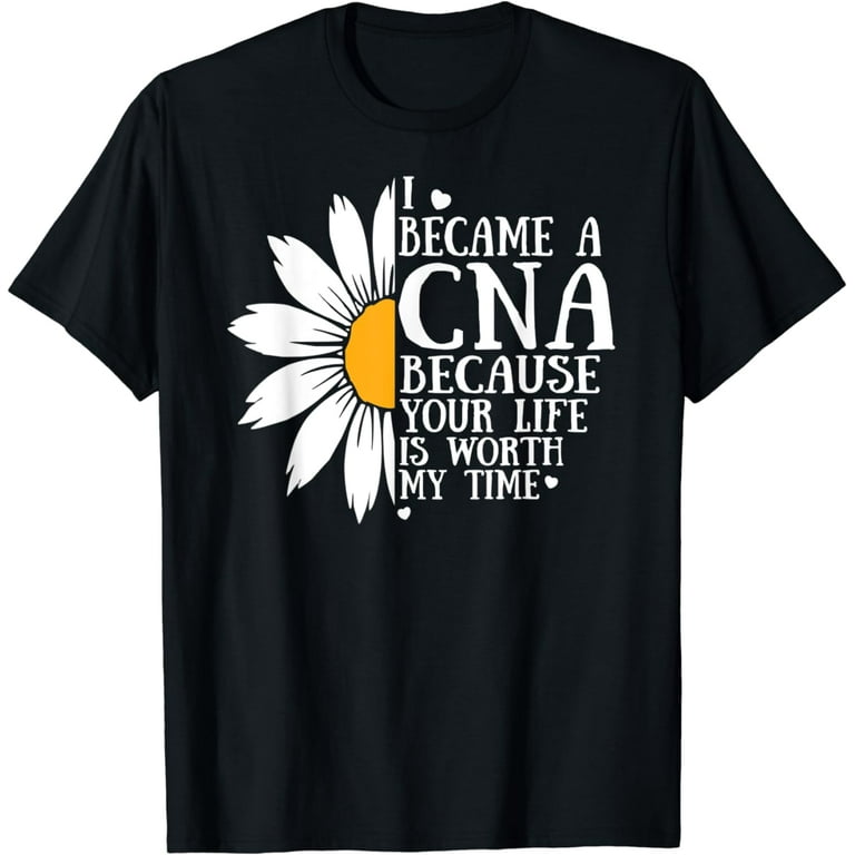 I Became A Cna Because Your Life Is Worth My Time Shirt I Became A Cna Because Your Life Is Worth My Time Shirt
